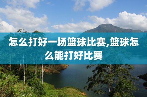 怎么打好一场篮球比赛,篮球怎么能打好比赛