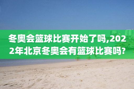 冬奥会篮球比赛开始了吗,2022年北京冬奥会有篮球比赛吗?