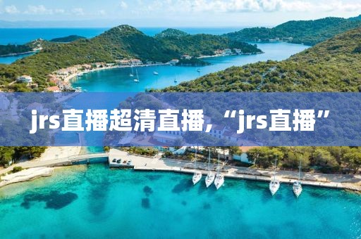 jrs直播超清直播,“jrs直播”