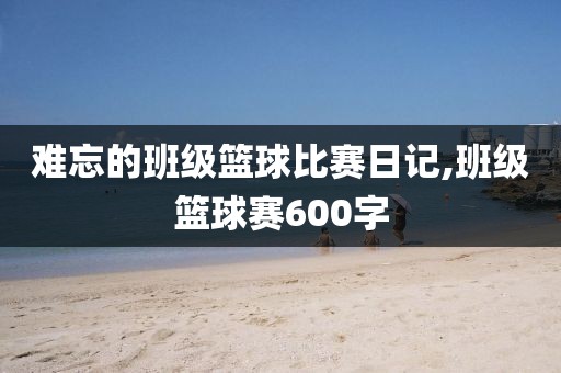 难忘的班级篮球比赛日记,班级篮球赛600字