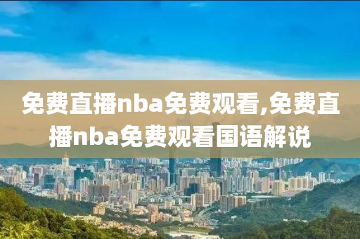 免费直播nba免费观看,免费直播nba免费观看国语解说