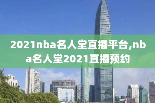 2021nba名人堂直播平台,nba名人堂2021直播预约