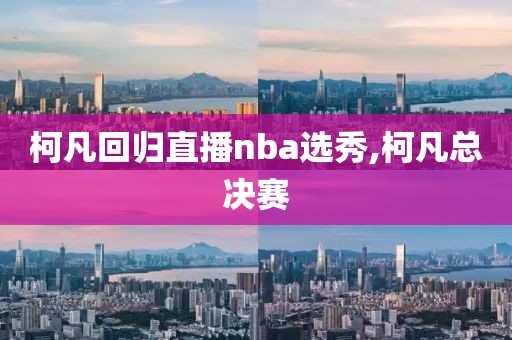 柯凡回归直播nba选秀,柯凡总决赛