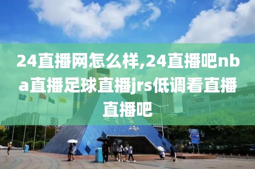 24直播网怎么样,24直播吧nba直播足球直播jrs低调看直播直播吧