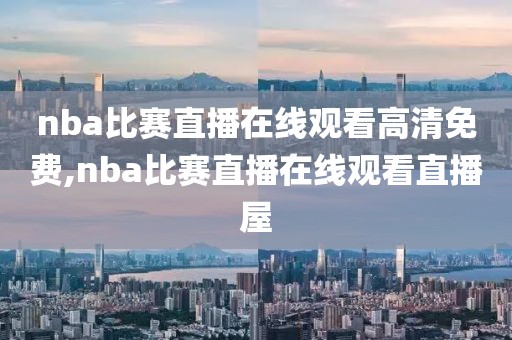 nba比赛直播在线观看高清免费,nba比赛直播在线观看直播屋