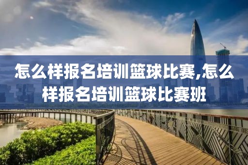 怎么样报名培训篮球比赛,怎么样报名培训篮球比赛班