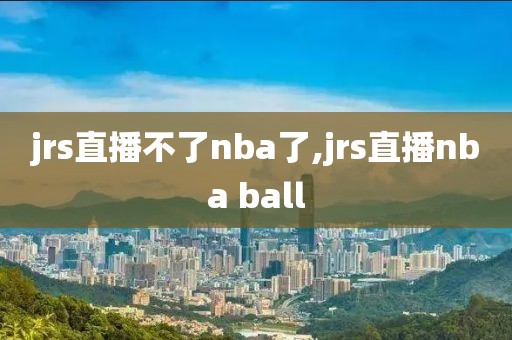 jrs直播不了nba了,jrs直播nba ball