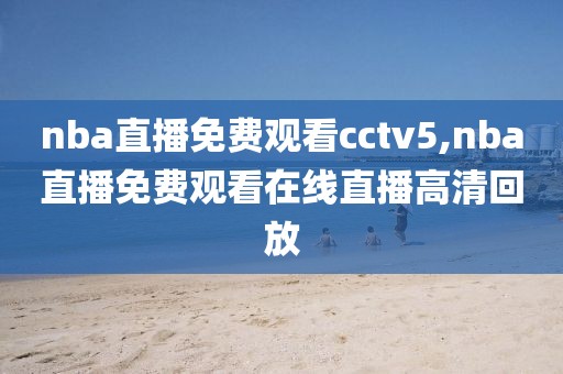 nba直播免费观看cctv5,nba直播免费观看在线直播高清回放