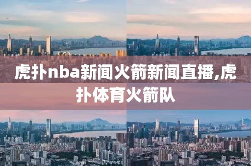 虎扑nba新闻火箭新闻直播,虎扑体育火箭队