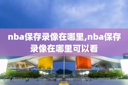 nba保存录像在哪里,nba保存录像在哪里可以看