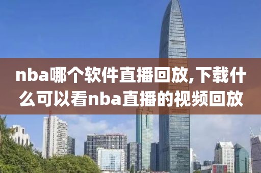 nba哪个软件直播回放,下载什么可以看nba直播的视频回放