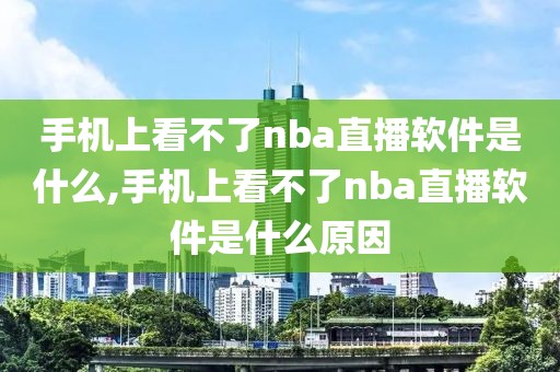 手机上看不了nba直播软件是什么,手机上看不了nba直播软件是什么原因