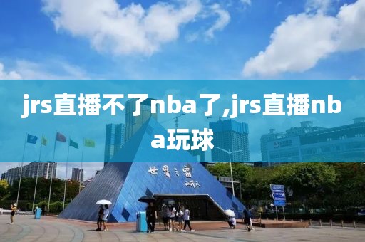 jrs直播不了nba了,jrs直播nba玩球