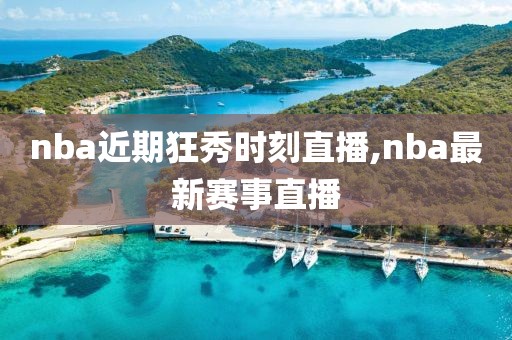 nba近期狂秀时刻直播,nba最新赛事直播