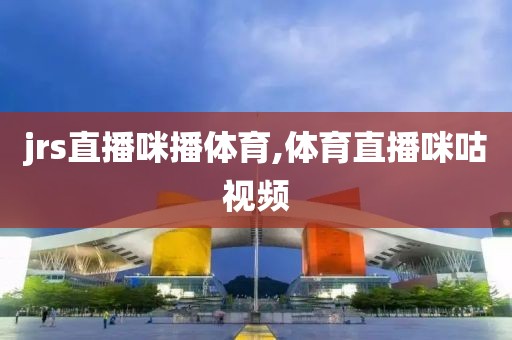 jrs直播咪播体育,体育直播咪咕视频