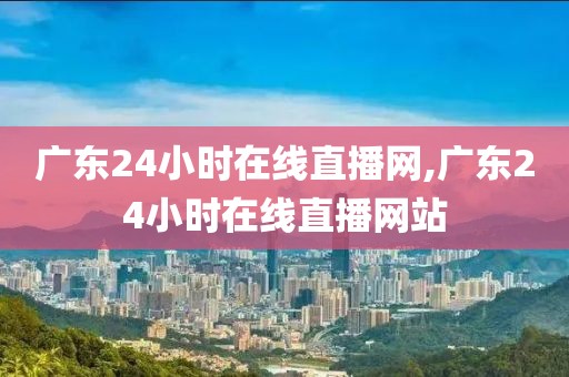 广东24小时在线直播网,广东24小时在线直播网站