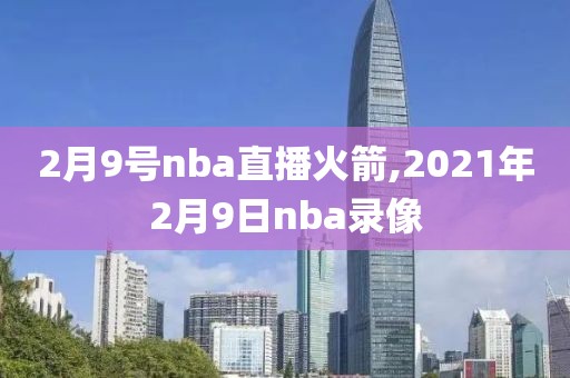 2月9号nba直播火箭,2021年2月9日nba录像