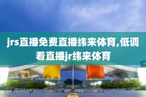 jrs直播免费直播纬来体育,低调看直播jr纬来体育