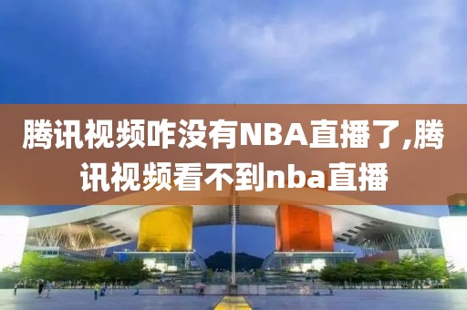 腾讯视频咋没有NBA直播了,腾讯视频看不到nba直播