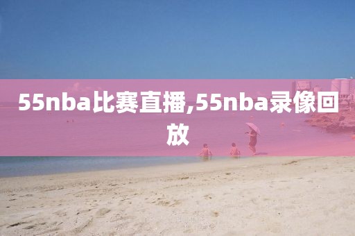 55nba比赛直播,55nba录像回放