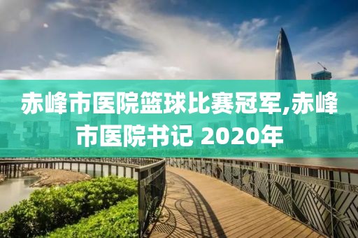 赤峰市医院篮球比赛冠军,赤峰市医院书记 2020年