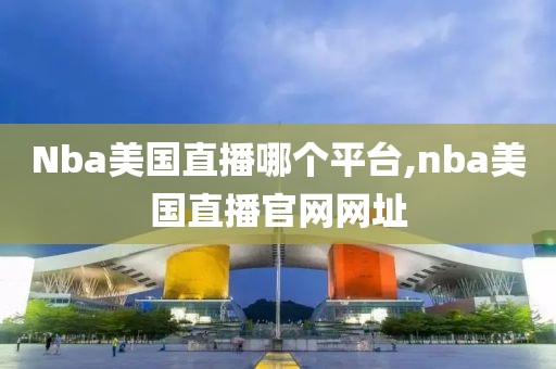 Nba美国直播哪个平台,nba美国直播官网网址
