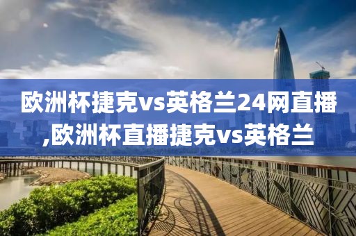 欧洲杯捷克vs英格兰24网直播,欧洲杯直播捷克vs英格兰