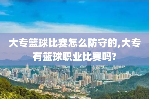 大专篮球比赛怎么防守的,大专有篮球职业比赛吗?