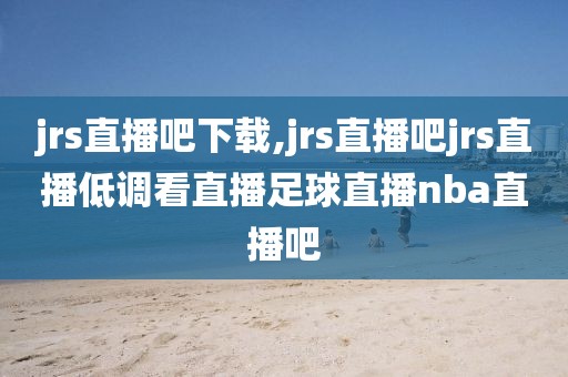 jrs直播吧下载,jrs直播吧jrs直播低调看直播足球直播nba直播吧