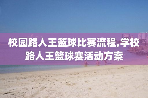 校园路人王篮球比赛流程,学校路人王篮球赛活动方案