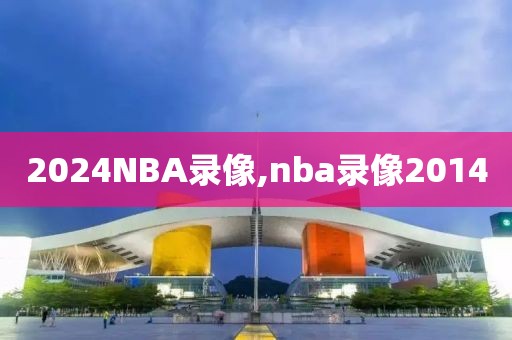 2024NBA录像,nba录像2014