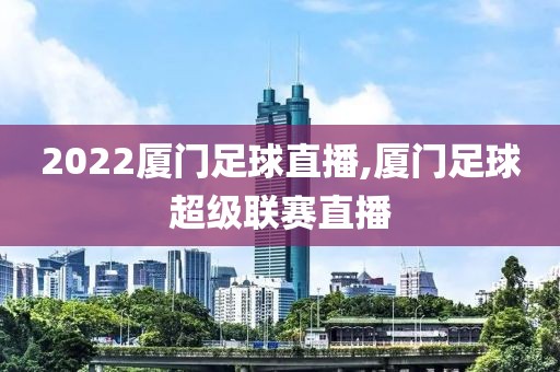 2022厦门足球直播,厦门足球超级联赛直播