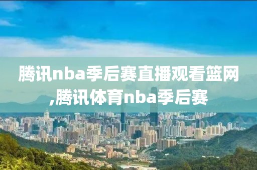 腾讯nba季后赛直播观看篮网,腾讯体育nba季后赛