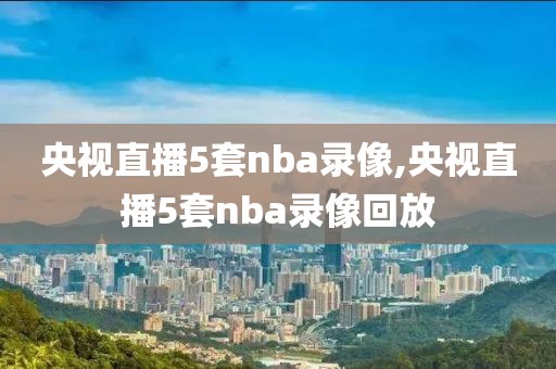 央视直播5套nba录像,央视直播5套nba录像回放