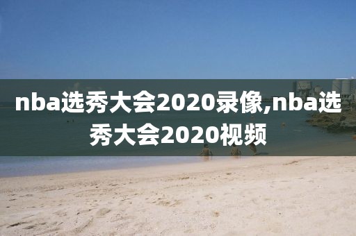 nba选秀大会2020录像,nba选秀大会2020视频