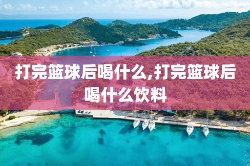打完篮球后喝什么,打完篮球后喝什么饮料