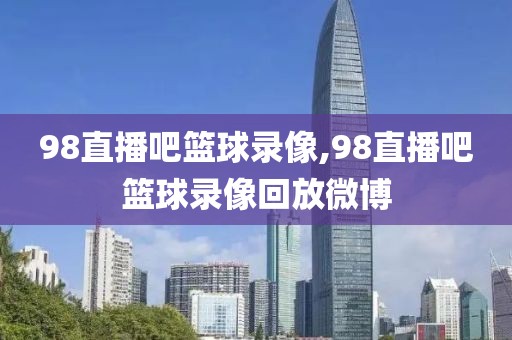 98直播吧篮球录像,98直播吧篮球录像回放微博