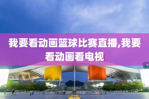 我要看动画篮球比赛直播,我要看动画看电视