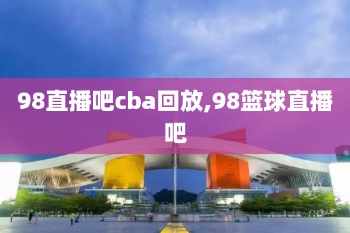 98直播吧cba回放,98篮球直播吧