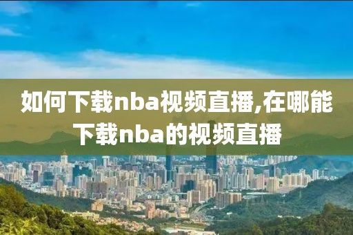 如何下载nba视频直播,在哪能下载nba的视频直播