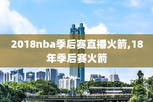 2018nba季后赛直播火箭,18年季后赛火箭