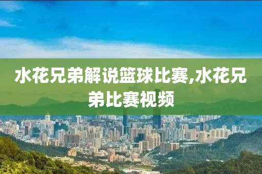 水花兄弟解说篮球比赛,水花兄弟比赛视频