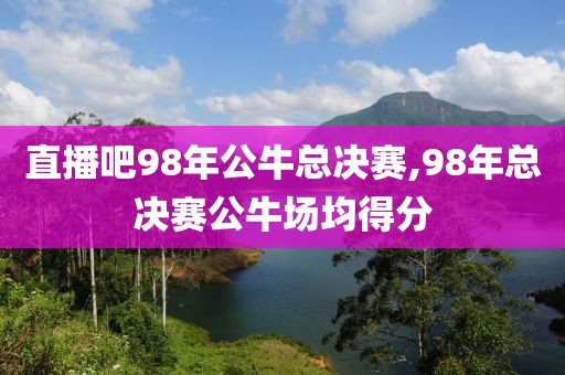 直播吧98年公牛总决赛,98年总决赛公牛场均得分