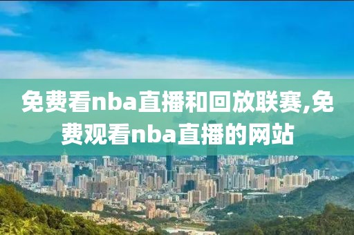 免费看nba直播和回放联赛,免费观看nba直播的网站