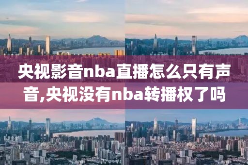 央视影音nba直播怎么只有声音,央视没有nba转播权了吗