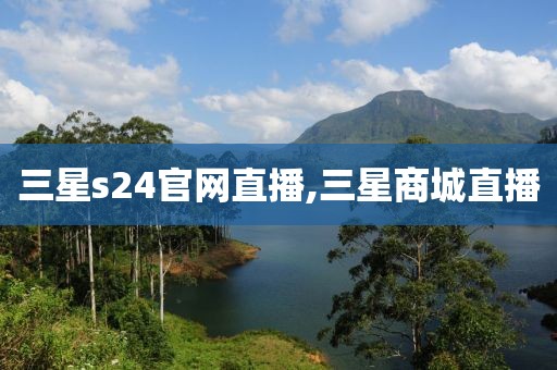 三星s24官网直播,三星商城直播