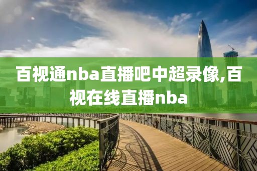 百视通nba直播吧中超录像,百视在线直播nba