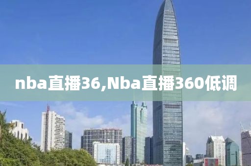 nba直播36,Nba直播360低调