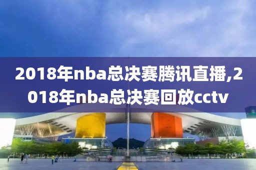 2018年nba总决赛腾讯直播,2018年nba总决赛回放cctv