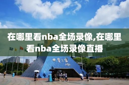 在哪里看nba全场录像,在哪里看nba全场录像直播